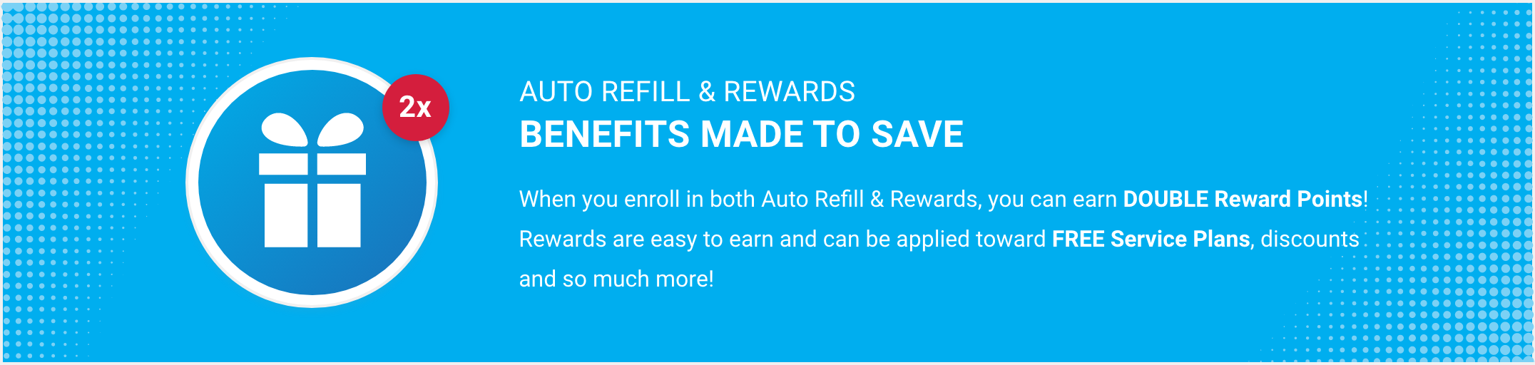 Get double Reward Points by enrolling in the Auto Refill program and get free service plans, discounts and more.